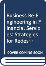 Business Re-Engineering in Financial Services: Strategies for Redesigning Processes and Developing New Products (Financial Times/Pitman Publishing)