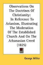 Observations On The Doctrines Of Christianity: In Reference To Arianism, Illustrating The Moderation Of The Established Church And On The Athanasian Creed (1825)