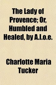 The Lady of Provence; Or, Humbled and Healed, by A.l.o.e.