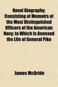 Naval Biography; Consisting of Memoirs of the Most Distinguished Officers of the American Navy; to Which Is Annexed the Life of General Pike