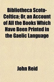 Bibliotheca Scoto-Celtica; Or, an Account of All the Books Which Have Been Printed in the Gaelic Language