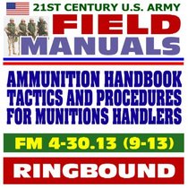 21st Century U.S. Army Field Manuals: Ammunition Handbook, Tactics, Techniques, and Procedures for Munitions Handlers FM 9-13 (Ringbound)