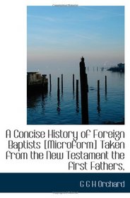 A Concise History of Foreign Baptists [Microform]  Taken from the New Testament  the first Fathers,