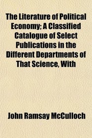 The Literature of Political Economy; A Classified Catalogue of Select Publications in the Different Departments of That Science, With