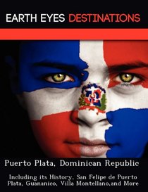 Puerto Plata, Dominican Republic: Including its History, San Felipe de Puerto Plata, Guananico, Villa Montellano,and More