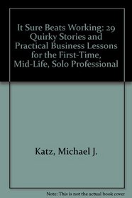 It Sure Beats Working: 29 Quirky Stories and Practical Business Lessons for The First-Time, Mid-Life, Solo Professional