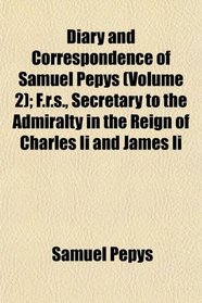 Diary and Correspondence of Samuel Pepys (Volume 2); F.r.s., Secretary to the Admiralty in the Reign of Charles Ii and James Ii