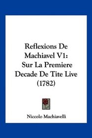 Reflexions De Machiavel V1: Sur La Premiere Decade De Tite Live (1782) (French Edition)