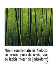 Meieri commentationis Andocidiae sextae particula tertia, sive, de lexicis rhetoricis [microform] (Latin Edition)