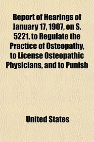 Report of Hearings of January 17, 1907, on S. 5221, to Regulate the Practice of Osteopathy, to License Osteopathic Physicians, and to Punish