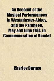 An Account of the Musical Performances in Westminster-Abbey, and the Pantheon, May and June 1784, in Commemoration of Handel