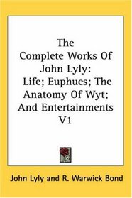 The Complete Works Of John Lyly: Life; Euphues; The Anatomy Of Wyt; And Entertainments V1