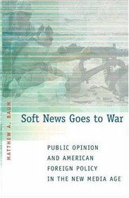 Soft News Goes to War : Public Opinion and American Foreign Policy in the New Media Age