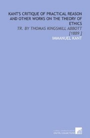 Kant's Critique of Practical Reason and Other Works on the Theory of Ethics: Tr. By Thomas Kingsmill Abbott [1889 ]