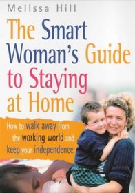 The Smart Woman's Guide to Staying at Home: How to Walk Away from the Working World and Keep Your Independence