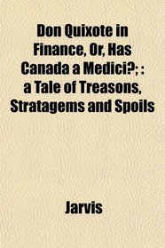 Don Quixote in Finance, Or, Has Canada a Medici?;: a Tale of Treasons, Stratagems and Spoils