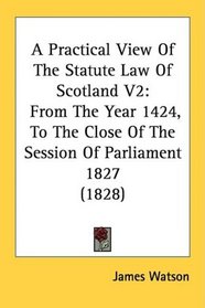 A Practical View Of The Statute Law Of Scotland V2: From The Year 1424, To The Close Of The Session Of Parliament 1827 (1828)