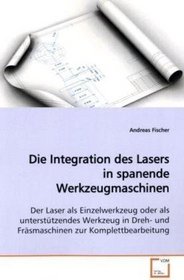 Die Integration des Lasers in spanende Werkzeugmaschinen: Der Laser als Einzelwerkzeug oder als untersttzendes Werkzeug in Dreh- und Frsmaschinen  zur Komplettbearbeitung (German Edition)
