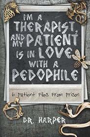 I'm a Therapist, and My Patient is In Love with a Pedophile: 6 Patient Files From Prison (Dr. Harper Therapy)