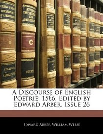 A Discourse of English Poetrie: 1586. Edited by Edward Arber, Issue 26