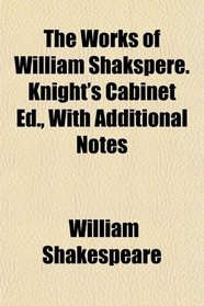 The Works of William Shakspere. Knight's Cabinet Ed., With Additional Notes