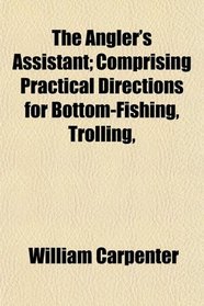 The Angler's Assistant; Comprising Practical Directions for Bottom-Fishing, Trolling,