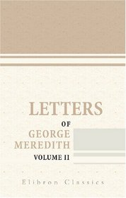 Letters of George Meredith: Collected and Edited by His Son. In Two Volumes. Volume 2. 1882-1909