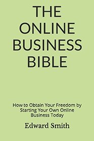 The Online Business Bible: How to Obtain Your Freedom by Starting Your own Online Business TODAY (Make Money Online)