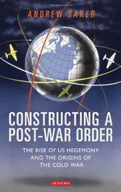 Constructing a Post-War Order: The Rise of US Hegemony and the Origins of the Cold War (International Library of Twentieth Century History)