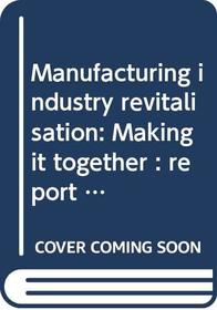 Manufacturing industry revitalisation: Making it together : report (Parliamentary paper / Parliament of the Commonwealth of Australia)
