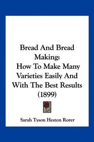 Bread And Bread Making: How To Make Many Varieties Easily And With The Best Results (1899)