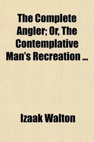 The Complete Angler; Or, The Contemplative Man's Recreation ...