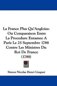 La France Plus Qu'Angloise: Ou Comparaison Entre La Procedure Entamee A Paris Le 25 Septembre 1788 Contre Les Ministres Du Roi De France (1788) (French Edition)