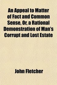 An Appeal to Matter of Fact and Common Sense, Or, a Rational Demonstration of Man's Corrupt and Lost Estate