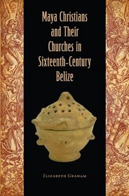Maya Christians and Their Churches in Sixteenth-Century Belize