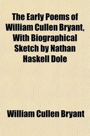 The Early Poems of William Cullen Bryant, With Biographical Sketch by Nathan Haskell Dole