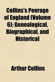 Collins's Peerage of England (Volume 6); Genealogical, Biographical, and Historical