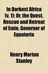 In Darkest Africa (v. 1); Or, the Quest, Rescue and Retreat of Emin, Governor of Equatoria