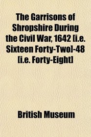 The Garrisons of Shropshire During the Civil War, 1642 [i.e. Sixteen Forty-Two]-48 [i.e. Forty-Eight]