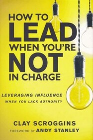 How to Lead When You're Not in Charge: Leveraging Influence When You Lack Authority