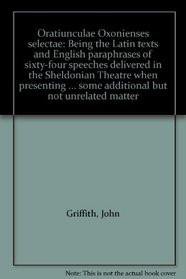 Oratiunculae Oxonienses selectae: Being the Latin texts and English paraphrases of sixty-four speeches delivered in the Sheldonian Theatre when presenting ... some additional but not unrelated matter