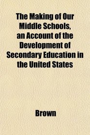 The Making of Our Middle Schools, an Account of the Development of Secondary Education in the United States