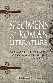 Specimens of Roman Literature: Passages Illustrative of Roman Thought and Style: Selected from the Works of Latin Authors (prose writers and poets) from the earliest period to the times of Antonines