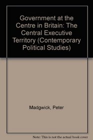 Government at the Centre in Britain: The Central Executive Territory (Contemporary Political Studies)