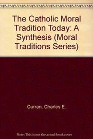 The Catholic Moral Tradition Today: A Synthesis (Moral Traditions and Moral Arguments)