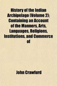 History of the Indian Archipelago (Volume 2); Containing an Account of the Manners, Arts, Languages, Religions, Institutions, and Commerce of