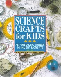 Science Crafts for Kids: 50 Fantastic Things to Invent & Create