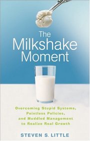 The Milkshake Moment: Overcoming Stupid Systems, Pointless Policies and Muddled Management to Realize Real Growth