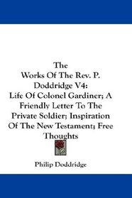The Works Of The Rev. P. Doddridge V4: Life Of Colonel Gardiner; A Friendly Letter To The Private Soldier; Inspiration Of The New Testament; Free Thoughts