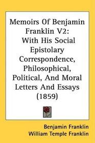 Memoirs Of Benjamin Franklin V2: With His Social Epistolary Correspondence, Philosophical, Political, And Moral Letters And Essays (1859)